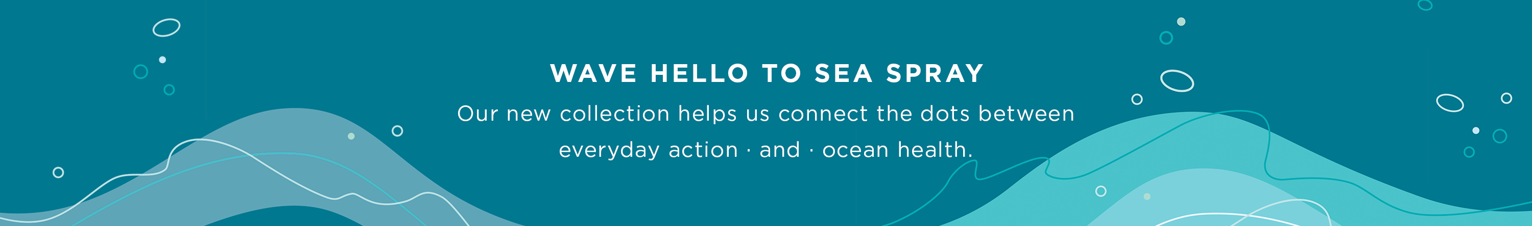 wave hello to sea spray. Our new collection helps us connect the dots between everyday actions and ocean health.